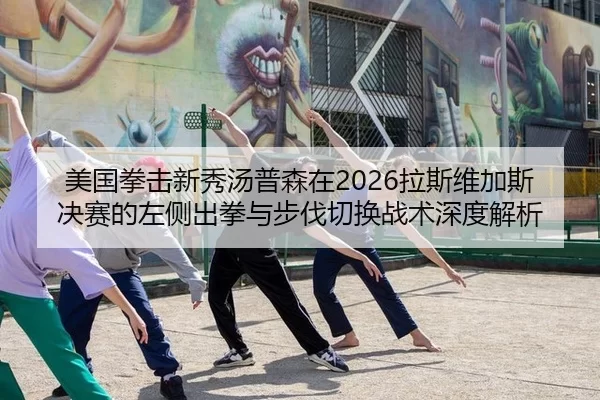 美国拳击新秀汤普森在2026拉斯维加斯决赛的左侧出拳与步伐切换战术深度解析