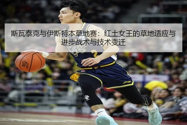 斯瓦泰克与伊斯特本草地赛：红土女王的草地适应与进步战术与技术变迁