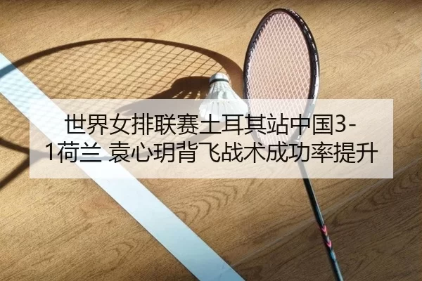 shi-jie-nv-pai-lian-sai-tu-er-qi-zhan-zhong-guo-he-lan-yuan-xin-yue-bei-fei-zhan-shu-cheng-gong-lv-ti-sheng-2-486.jpg